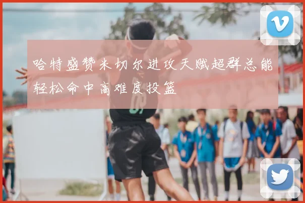 哈特盛赞米切尔进攻天赋超群总能轻松命中高难度投篮