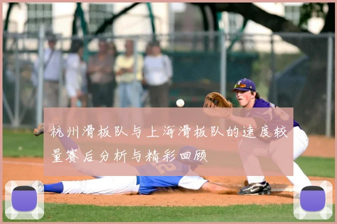 杭州滑板队与上海滑板队的速度较量赛后分析与精彩回顾