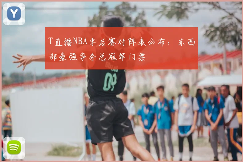 T直播NBA季后赛对阵表公布,东西部豪强争夺总冠军门票
