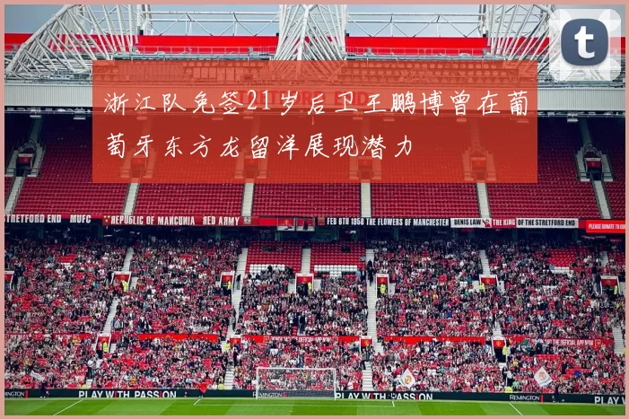 浙江队免签21岁后卫王鹏博曾在葡萄牙东方龙留洋展现潜力