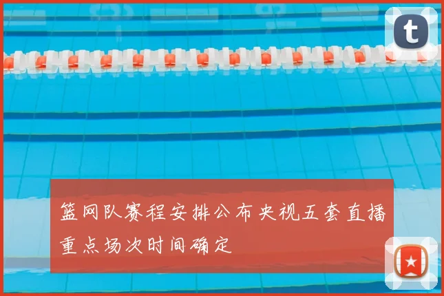 篮网队赛程安排公布央视五套直播重点场次时间确定