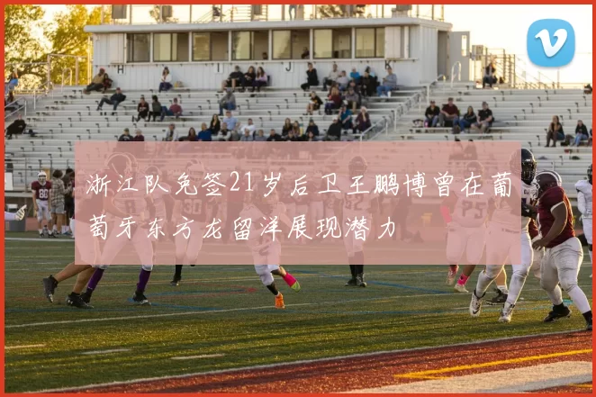 浙江队免签21岁后卫王鹏博曾在葡萄牙东方龙留洋展现潜力