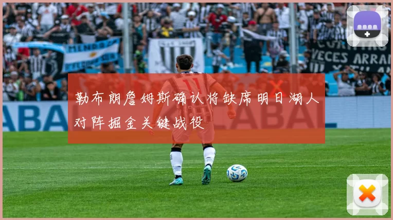 勒布朗詹姆斯确认将缺席明日湖人对阵掘金关键战役