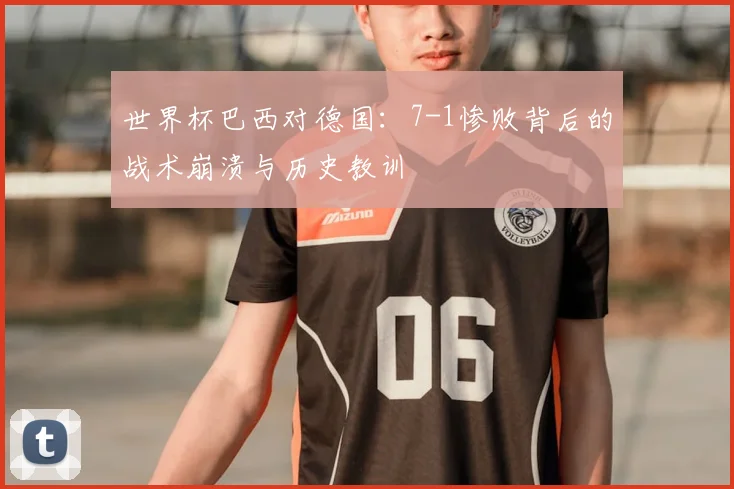 世界杯巴西对德国：7-1惨败背后的战术崩溃与历史教训