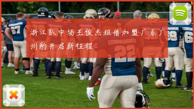 浙江队中场王俊杰租借加盟广东广州豹开启新征程