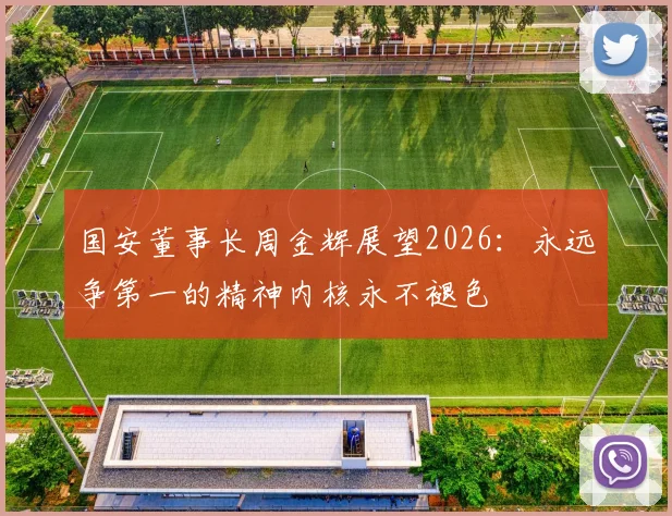 国安董事长周金辉展望2026:永远争第一的精神内核永不褪色