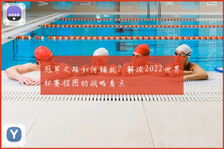 冠军之路如何铺就？解读2022世界杯赛程图的战略看点