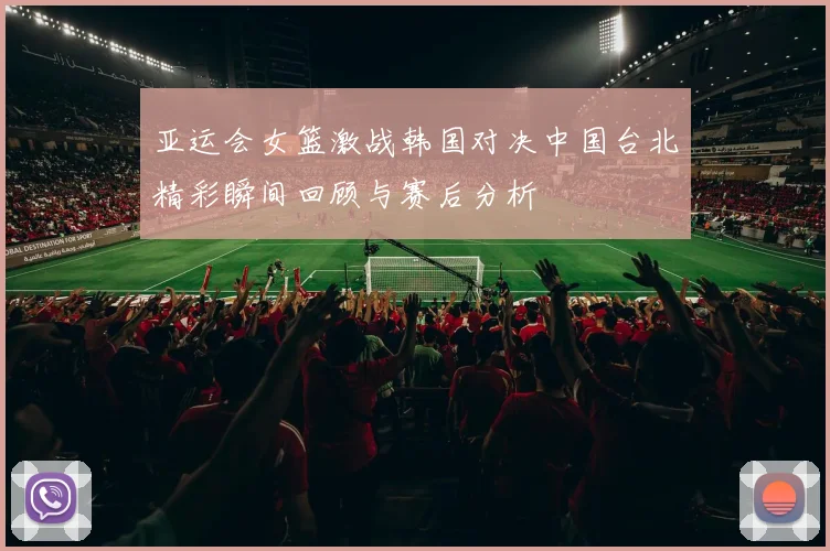 亚运会女篮激战韩国对决中国台北精彩瞬间回顾与赛后分析