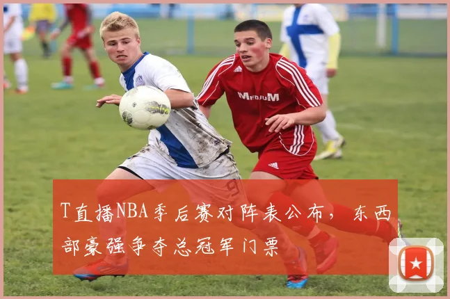 T直播NBA季后赛对阵表公布,东西部豪强争夺总冠军门票