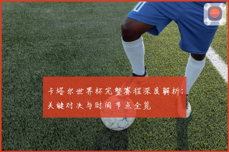 卡塔尔世界杯完整赛程深度解析：关键对决与时间节点全览