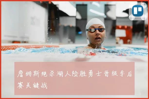 詹姆斯绝杀湖人险胜勇士晋级季后赛关键战