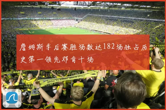 詹姆斯季后赛胜场数达182场独占历史第一领先邓肯十场