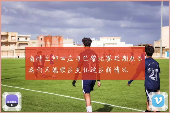 南特主帅回应与巴黎比赛延期表示我们只能顺应变化适应新情况