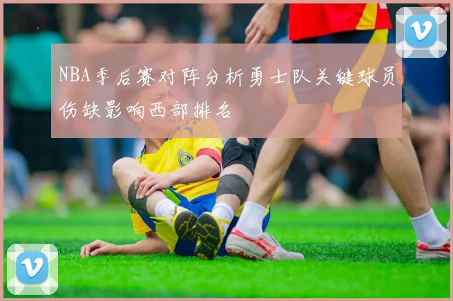 NBA季后赛对阵分析勇士队关键球员伤缺影响西部排名