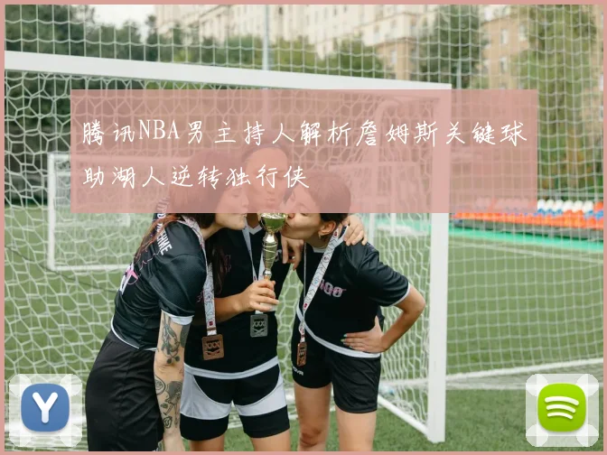 腾讯NBA男主持人解析詹姆斯关键球助湖人逆转独行侠
