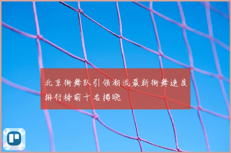 北京街舞队引领潮流最新街舞速度排行榜前十名揭晓