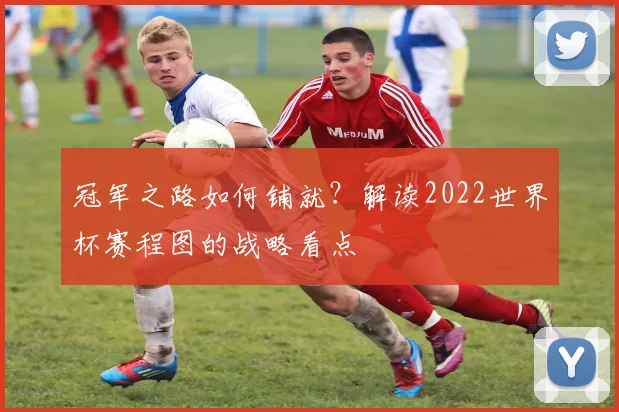 冠军之路如何铺就？解读2022世界杯赛程图的战略看点