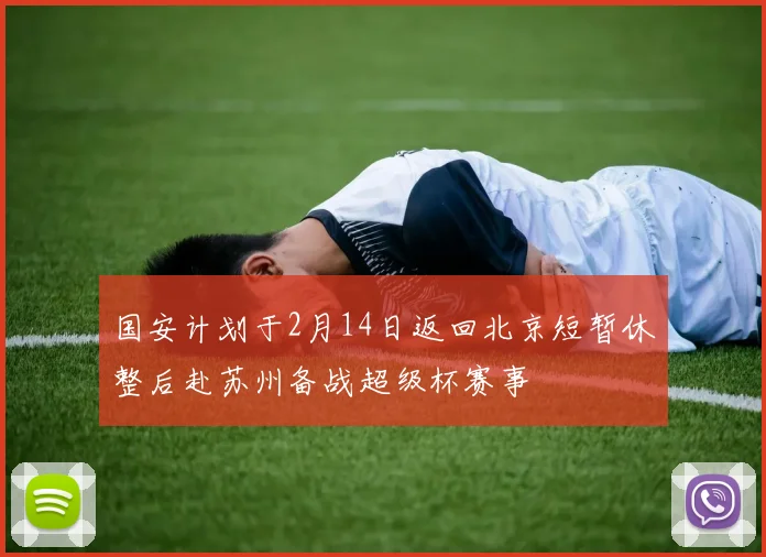 国安计划于2月14日返回北京短暂休整后赴苏州备战超级杯赛事