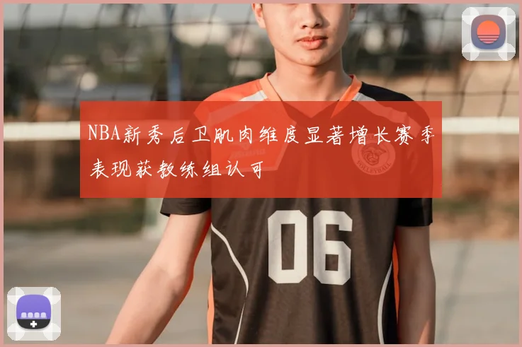 NBA新秀后卫肌肉维度显著增长赛季表现获教练组认可