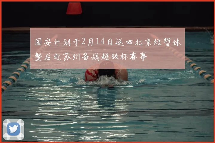 国安计划于2月14日返回北京短暂休整后赴苏州备战超级杯赛事