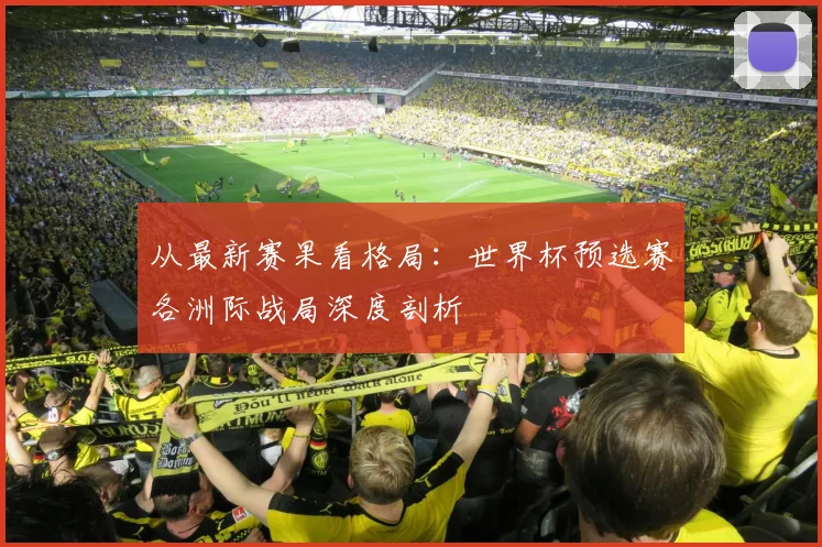 从最新赛果看格局:世界杯预选赛各洲际战局深度剖析