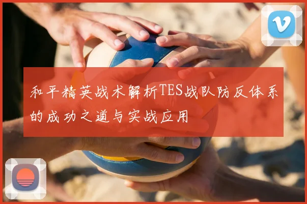 和平精英战术解析TES战队防反体系的成功之道与实战应用