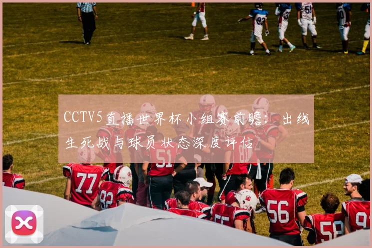CCTV5直播世界杯小组赛前瞻：出线生死战与球员状态深度评估
