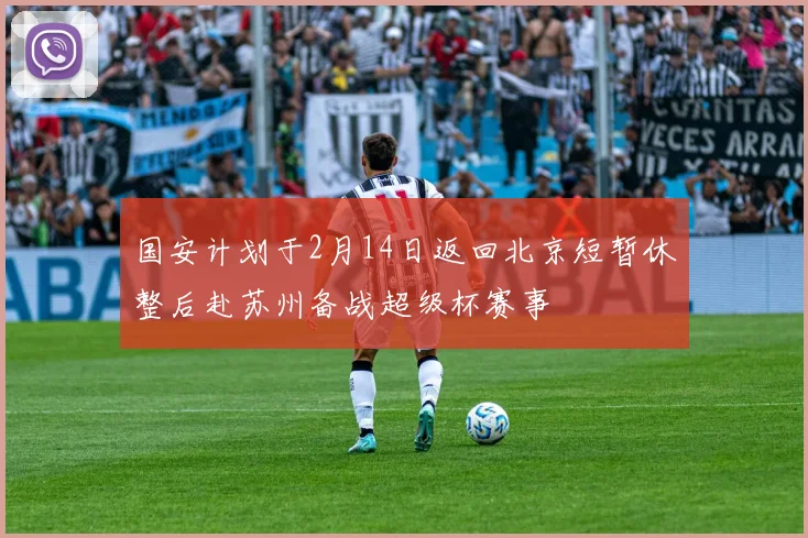 国安计划于2月14日返回北京短暂休整后赴苏州备战超级杯赛事