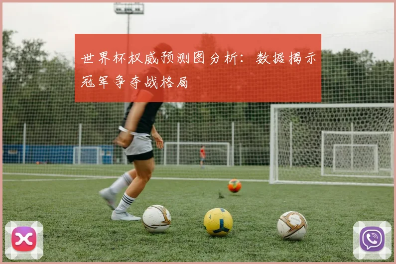 世界杯权威预测图分析：数据揭示冠军争夺战格局