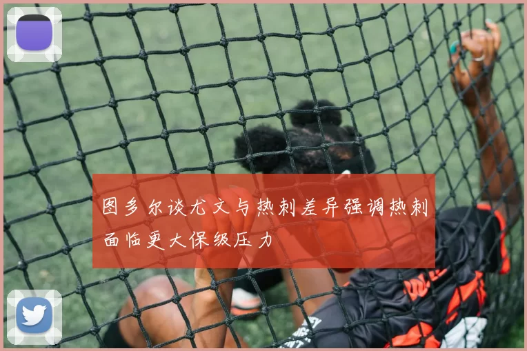 图多尔谈尤文与热刺差异强调热刺面临更大保级压力