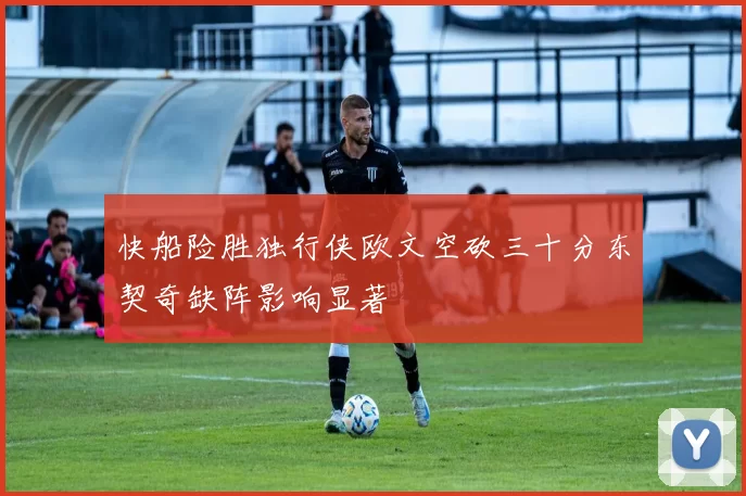 快船险胜独行侠欧文空砍三十分东契奇缺阵影响显著