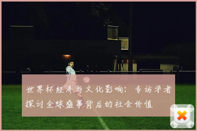 世界杯经济与文化影响：专访学者探讨全球盛事背后的社会价值