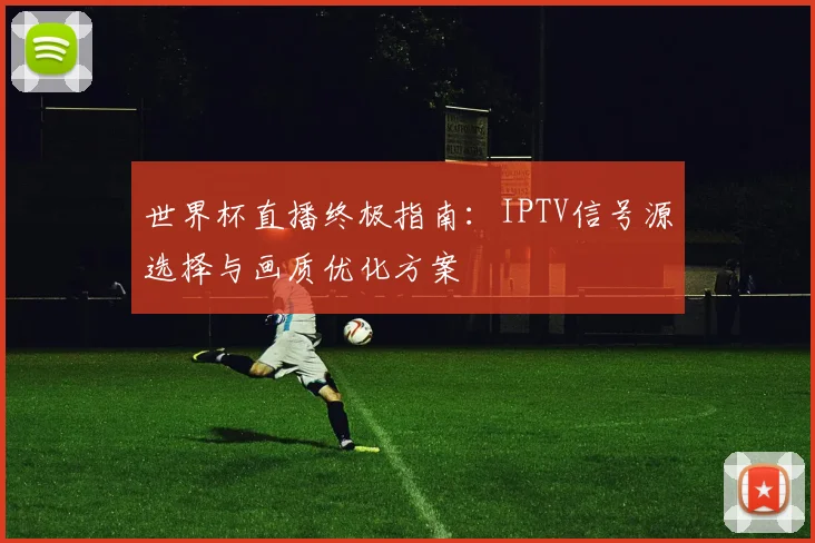 世界杯直播终极指南:IPTV信号源选择与画质优化方案