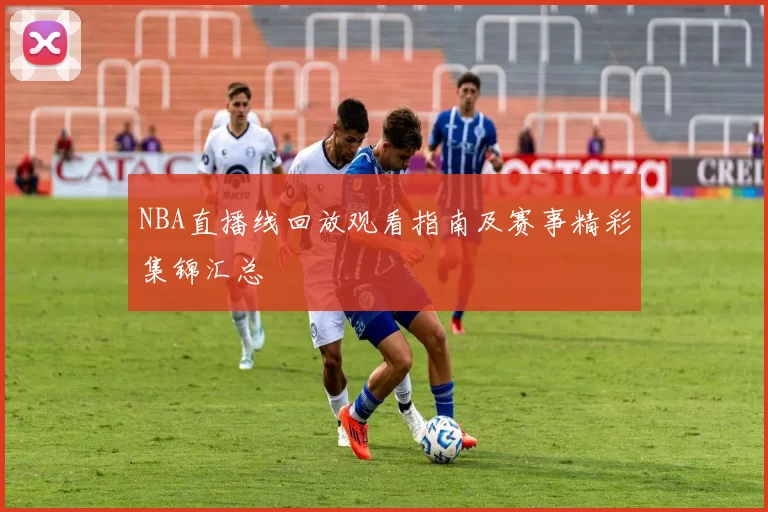 NBA直播线回放观看指南及赛事精彩集锦汇总