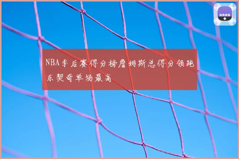 NBA季后赛得分榜詹姆斯总得分领跑东契奇单场最高