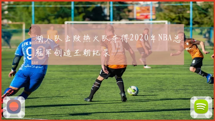 湖人队击败热火队夺得2020年NBA总冠军创造王朝纪录