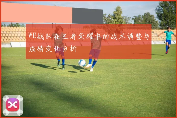 WE战队在王者荣耀中的战术调整与成绩变化分析