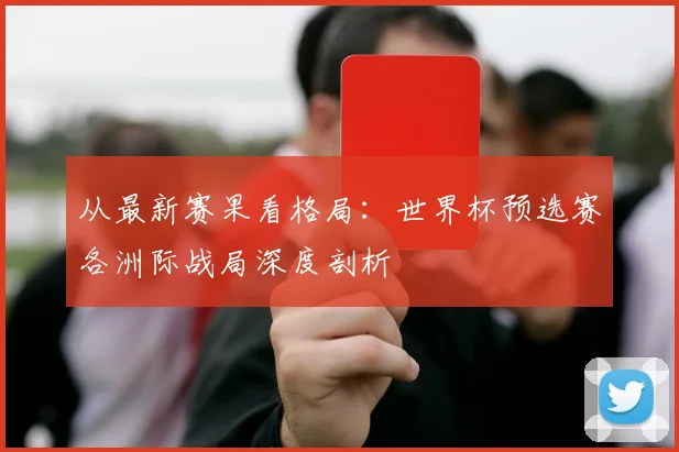 从最新赛果看格局：世界杯预选赛各洲际战局深度剖析