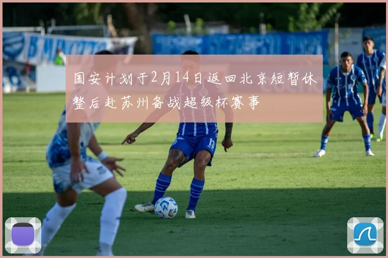 国安计划于2月14日返回北京短暂休整后赴苏州备战超级杯赛事