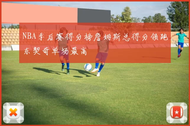 NBA季后赛得分榜詹姆斯总得分领跑东契奇单场最高