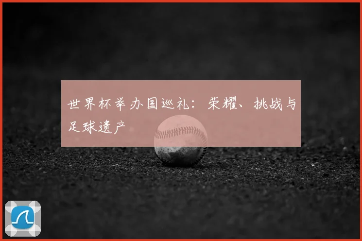 世界杯举办国巡礼：荣耀、挑战与足球遗产