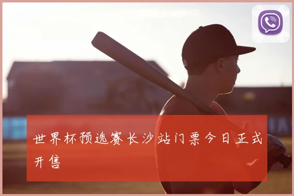 世界杯预选赛长沙站门票今日正式开售