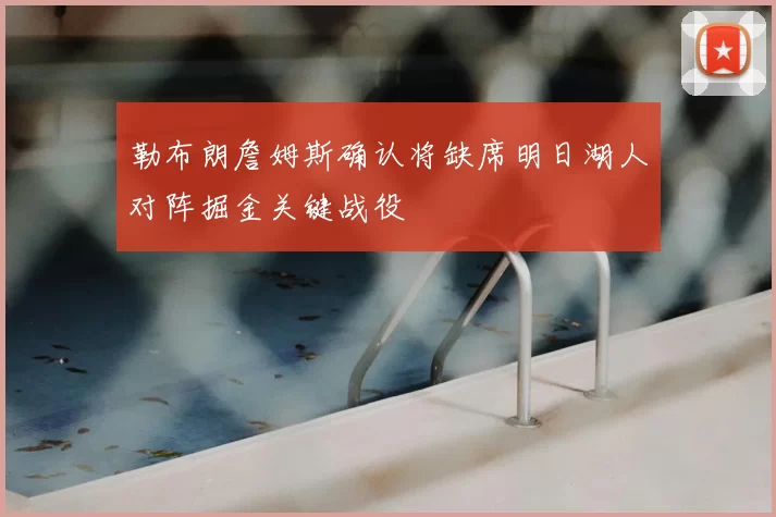 勒布朗詹姆斯确认将缺席明日湖人对阵掘金关键战役