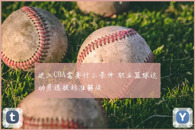 进入CBA需要什么条件 职业篮球运动员选拔标准解读