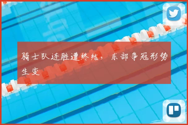 骑士队连胜遭终结，东部争冠形势生变