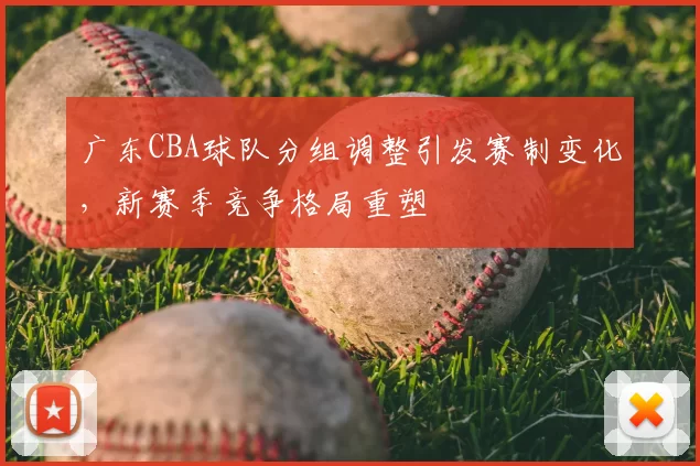 广东CBA球队分组调整引发赛制变化，新赛季竞争格局重塑
