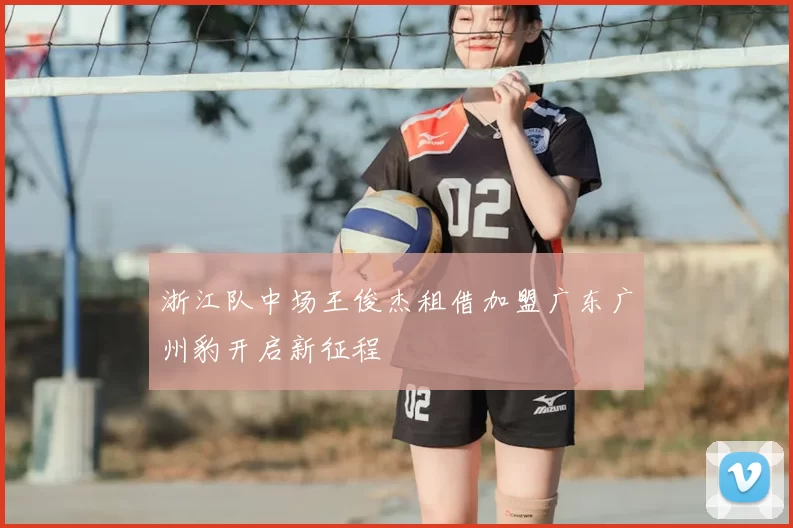 浙江队中场王俊杰租借加盟广东广州豹开启新征程