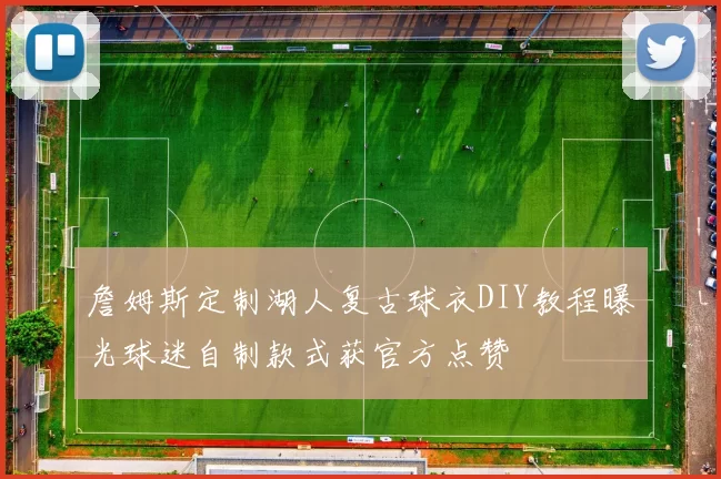 詹姆斯定制湖人复古球衣DIY教程曝光球迷自制款式获官方点赞