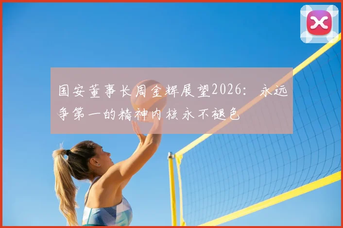 国安董事长周金辉展望2026：永远争第一的精神内核永不褪色