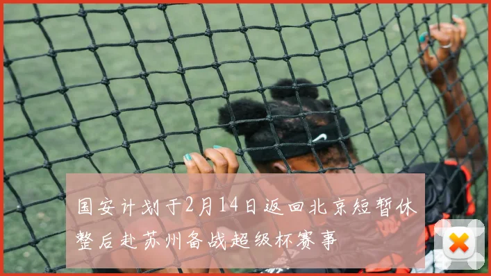 国安计划于2月14日返回北京短暂休整后赴苏州备战超级杯赛事